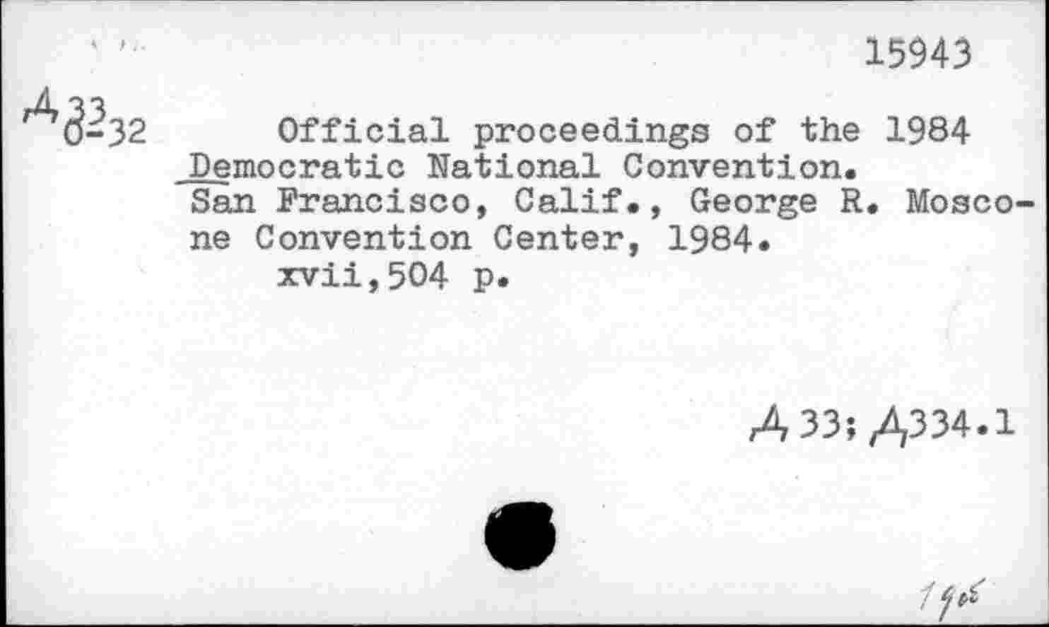 ﻿15943
Official proceedings of the 1984 Democratic National Convention.
San Francisco, Calif., George R. Mosco-ne Convention Center, 1984.
xvii,5O4 p.
A 33; /,334.1